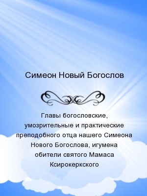 Главы богословские, умозрительные и практические преподобного отца нашего Симеона Нового Богослова, игумена обители святого Мамаса Ксирокеркского